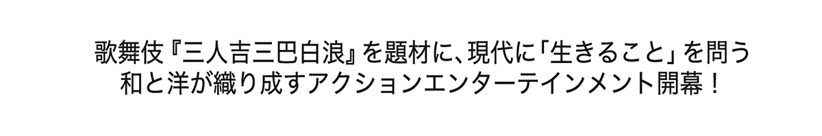 歌舞伎『三人吉三巴白浪』を題材に、現代に「生きること」を問う和と洋が織り成すアクションエンターテインメント開幕！